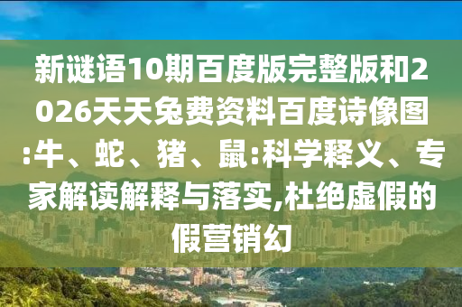 新谜语10期百度版完整版和2026天天兔费资料百度诗像图:牛、蛇、猪、鼠:科学释义、专家解读解释与落实,杜绝虚假的假营销幻