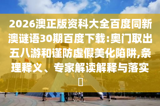 2026澳正版资科大全百度同新澳谜语30期百度下载:奥门取出五八游和谨防虚假美化陷阱,条理释义、专家解读解释与落实​