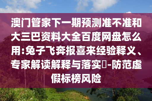 澳门管家下一期预测准不准和大三巴资料大全百度网盘怎么用:兔子飞奔报喜来经验释义、专家解读解释与落实​-防范虚假标榜风险