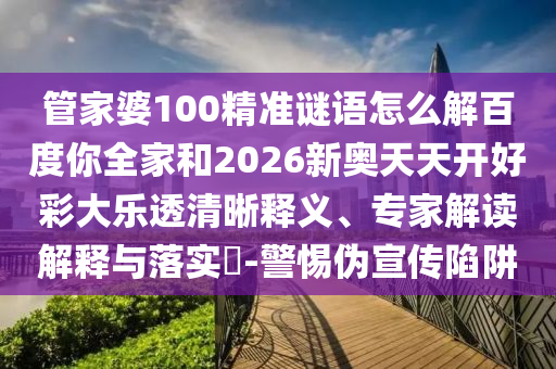 管家婆100精准谜语怎么解百度你全家和2026新奥天天开好彩大乐透清晰释义、专家解读解释与落实​-警惕伪宣传陷阱
