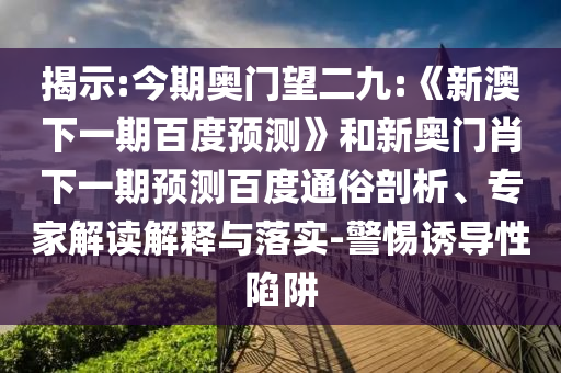 揭示:今期奥门望二九:《新澳下一期百度预测》和新奥门肖下一期预测百度通俗剖析、专家解读解释与落实-警惕诱导性陷阱
