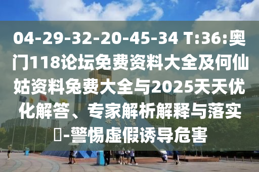 04-29-32-20-45-34 T:36:奥门118论坛免费资料大全及何仙姑资料兔费大全与2025天天优化解答、专家解析解释与落实-警惕虚假诱导危害
