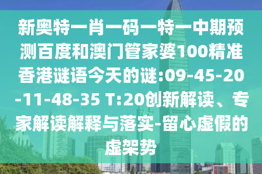新奥特一肖一码一特一中期预测百度和澳门管家婆100精准香港谜语今天的谜:09-45-20-11-48-35 T:20创新解读、专家解读解释与落实-留心虚假的虚架势