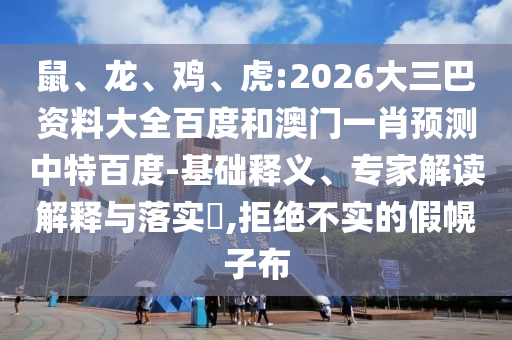 鼠、龙、鸡、虎:2026大三巴资料大全百度和澳门一肖预测中特百度-基础释义、专家解读解释与落实,拒绝不实的假幌子布
