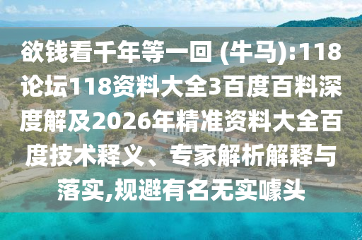 欲钱看千年等一回 (牛马):118论坛118资料大全3百度百料深度解及2026年精准资料大全百度技术释义、专家解析解释与落实,规避有名无实噱头