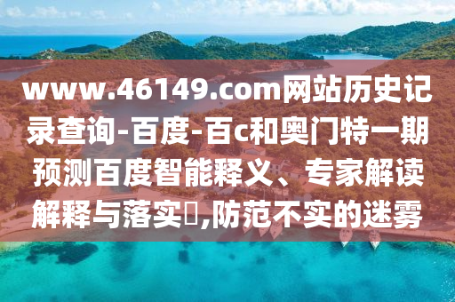 www.46149.com网站历史记录查询-百度-百c和奥门特一期预测百度智能释义、专家解读解释与落实,防范不实的迷雾