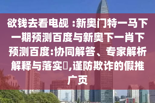 欲钱去看电觇 :新奥门特一马下一期预测百度与新奥下一肖下预测百度:协同解答、专家解析解释与落实,谨防欺诈的假推广页