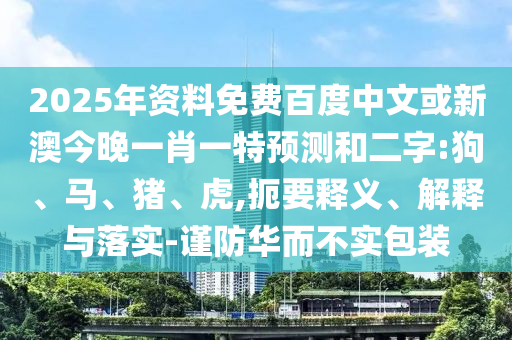 2025年资料免费百度中文或新澳今晚一肖一特预测和二字:狗、马、猪、虎,扼要释义、解释与落实-谨防华而不实包装