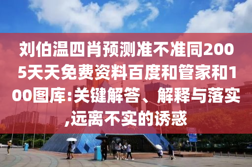 刘伯温四肖预测准不准同2005天天免费资料百度和管家和100图库:关键解答、解释与落实,远离不实的诱惑