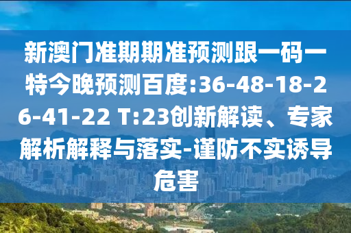 新澳门准期期准预测跟一码一特今晚预测百度:36-48-18-26-41-22 T:23创新解读、专家解析解释与落实-谨防不实诱导危害