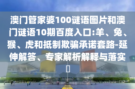 澳门管家婆100谜语图片和澳门谜语10期百度入口:羊、兔、猴、虎和抵制欺骗承诺套路-延伸解答、专家解析解释与落实​