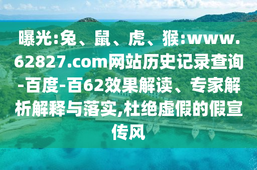 曝光:兔、鼠、虎、猴:www.62827.com网站历史记录查询-百度-百62效果解读、专家解析解释与落实,杜绝虚假的假宣传风