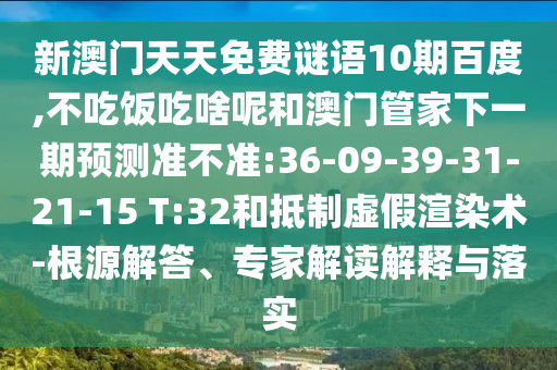 新澳门天天免费谜语10期百度,不吃饭吃啥呢和澳门管家下一期预测准不准:36-09-39-31-21-15 T:32和抵制虚假渲染术-根源解答、专家解读解释与落实