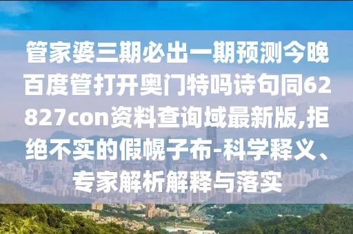 管家婆三期必出一期预测今晚百度管打开奥门特吗诗句同62827con资料查询域最新版,拒绝不实的假幌子布-科学释义、专家解析解释与落实