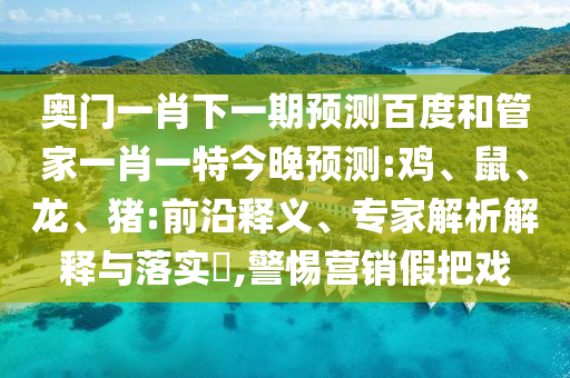 奥门一肖下一期预测百度和管家一肖一特今晚预测:鸡、鼠、龙、猪:前沿释义、专家解析解释与落实​,警惕营销假把戏
