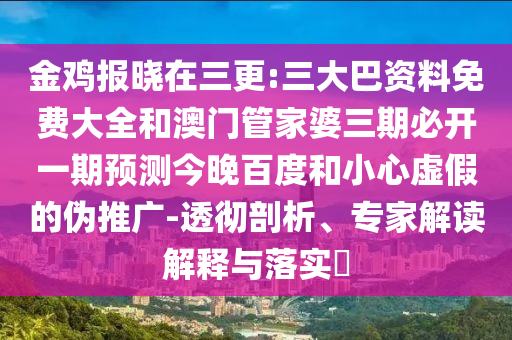 金鸡报晓在三更:三大巴资料免费大全和澳门管家婆三期必开一期预测今晚百度和小心虚假的伪推广-透彻剖析、专家解读解释与落实