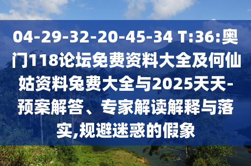 04-29-32-20-45-34 T:36:奥门118论坛免费资料大全及何仙姑资料兔费大全与2025天天-预案解答、专家解读解释与落实,规避迷惑的假象