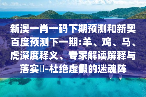 新澳一肖一码下期预测和新奥百度预测下一期:羊、鸡、马、虎深度释义、专家解读解释与落实​-杜绝虚假的迷魂阵