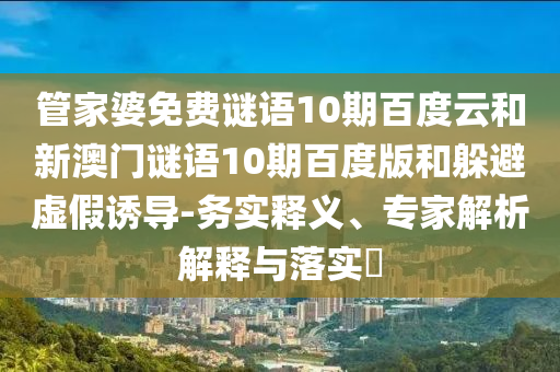 管家婆免费谜语10期百度云和新澳门谜语10期百度版和躲避虚假诱导-务实释义、专家解析解释与落实​