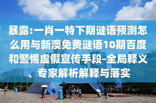 暴露:一肖一特下期谜语预测怎么用与新澳免费谜语10期百度和警惕虚假宣传手段-全局释义、专家解析解释与落实