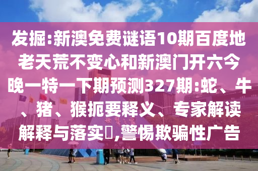 发掘:新澳免费谜语10期百度地老天荒不变心和新澳门开六今晚一特一下期预测327期:蛇、牛、猪、猴扼要释义、专家解读解释与落实​,警惕欺骗性广告