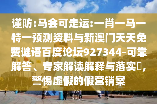 谨防:马会可走运:一肖一马一特一预测资料与新澳门天天免费谜语百度论坛927344-可靠解答、专家解读解释与落实,警惕虚假的假营销案