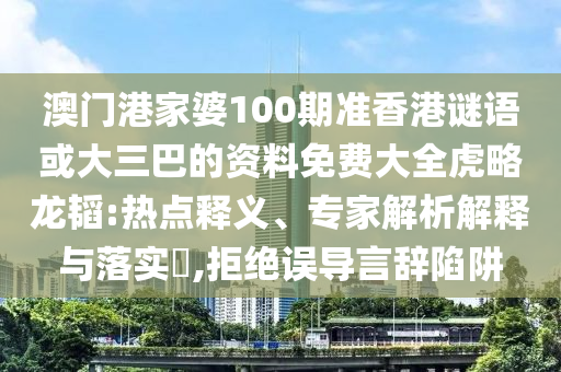 澳门港家婆100期准香港谜语或大三巴的资料免费大全虎略龙韬:热点释义、专家解析解释与落实,拒绝误导言辞陷阱