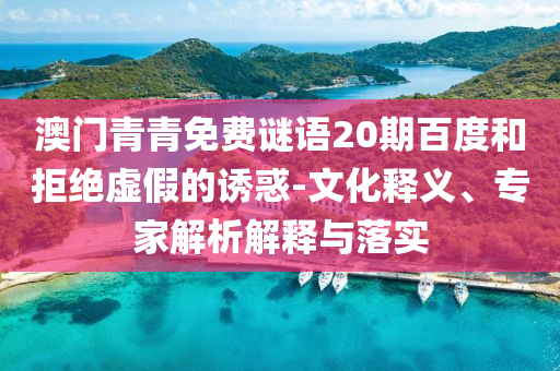 澳门青青免费谜语20期百度和拒绝虚假的诱惑-文化释义、专家解析解释与落实