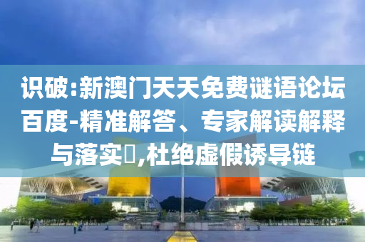 识破:新澳门天天免费谜语论坛百度-精准解答、专家解读解释与落实​,杜绝虚假诱导链