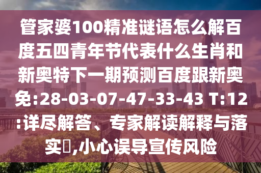 管家婆100精准谜语怎么解百度五四青年节代表什么生肖和新奥特下一期预测百度跟新奥免:28-03-07-47-33-43 T:12:详尽解答、专家解读解释与落实​,小心误导宣传风险