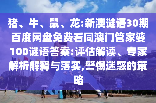 猪、牛、鼠、龙:新澳谜语30期百度网盘免费看同澳门管家婆100谜语答案:评估解读、专家解析解释与落实,警惕迷惑的策略