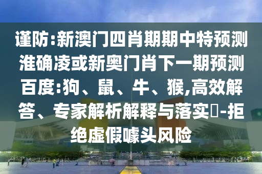 谨防:新澳门四肖期期中特预测淮确凌或新奥门肖下一期预测百度:狗、鼠、牛、猴,高效解答、专家解析解释与落实​-拒绝虚假噱头风险