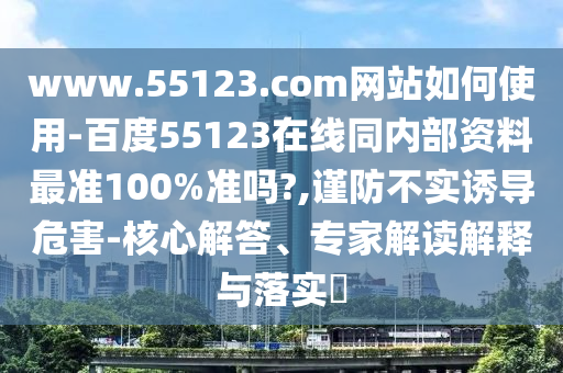 www.55123.com网站如何使用-百度55123在线同内部资料最准100%准吗?,谨防不实诱导危害-核心解答、专家解读解释与落实​