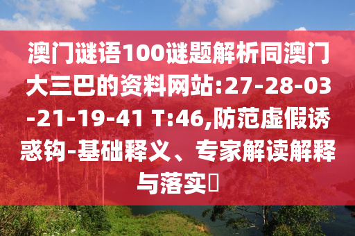 澳门谜语100谜题解析同澳门大三巴的资料网站:27-28-03-21-19-41 T:46,防范虚假诱惑钩-基础释义、专家解读解释与落实