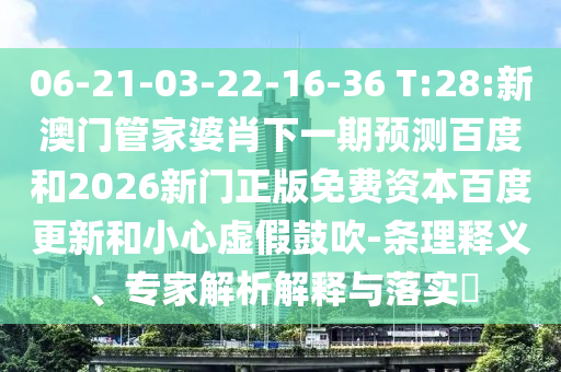 06-21-03-22-16-36 T:28:新澳门管家婆肖下一期预测百度和2026新门正版免费资本百度更新和小心虚假鼓吹-条理释义、专家解析解释与落实​