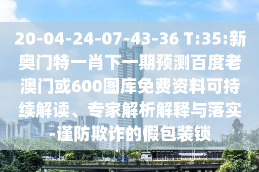 20-04-24-07-43-36 T:35:新奥门特一肖下一期预测百度老澳门或600图库免费资料可持续解读、专家解析解释与落实-谨防欺诈的假包装锁