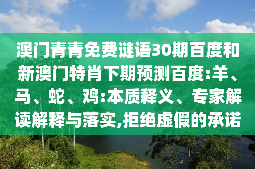 澳门青青免费谜语30期百度和新澳门特肖下期预测百度:羊、马、蛇、鸡:本质释义、专家解读解释与落实,拒绝虚假的承诺
