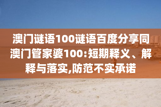 澳门谜语100谜语百度分享同澳门管家婆100:短期释义、解释与落实,防范不实承诺