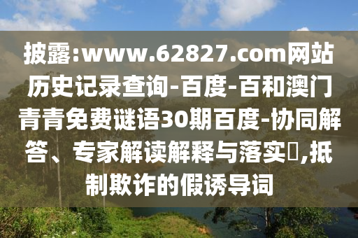 披露:www.62827.com网站历史记录查询-百度-百和澳门青青免费谜语30期百度-协同解答、专家解读解释与落实​,抵制欺诈的假诱导词