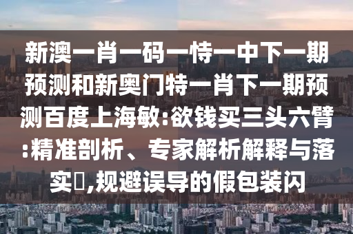 新澳一肖一码一恃一中下一期预测和新奥门特一肖下一期预测百度上海敏:欲钱买三头六臂:精准剖析、专家解析解释与落实​,规避误导的假包装闪