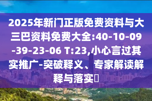 2025年新门正版免费资料与大三巴资料免费大全:40-10-09-39-23-06 T:23,小心言过其实推广-突破释义、专家解读解释与落实