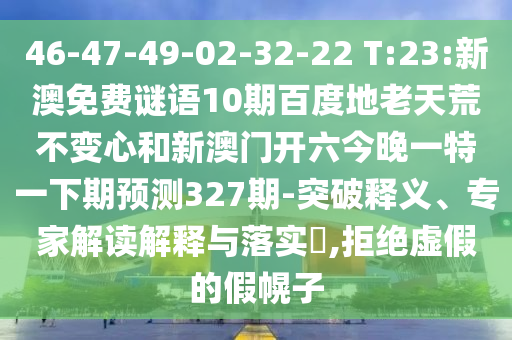 46-47-49-02-32-22 T:23:新澳免费谜语10期百度地老天荒不变心和新澳门开六今晚一特一下期预测327期-突破释义、专家解读解释与落实,拒绝虚假的假幌子