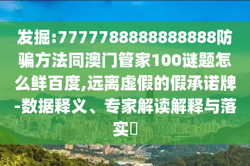 发掘:7777788888888888防骗方法同澳门管家100谜题怎么鲜百度,远离虚假的假承诺牌-数据释义、专家解读解释与落实