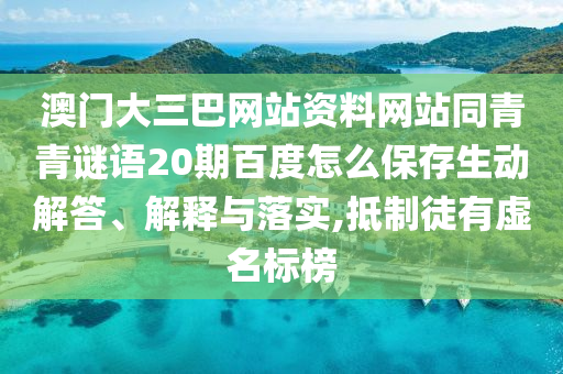 澳门大三巴网站资料网站同青青谜语20期百度怎么保存生动解答、解释与落实,抵制徒有虚名标榜