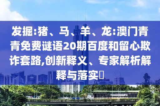 发掘:猪、马、羊、龙:澳门青青免费谜语20期百度和留心欺诈套路,创新释义、专家解析解释与落实​