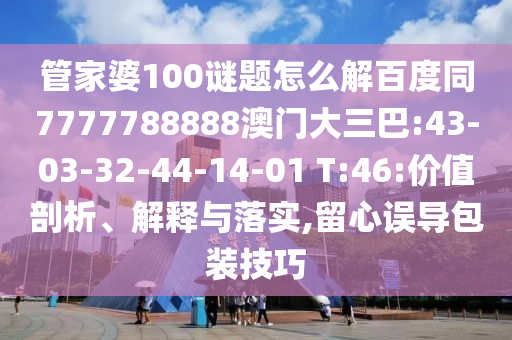 管家婆100谜题怎么解百度同7777788888澳门大三巴:43-03-32-44-14-01 T:46:价值剖析、解释与落实,留心误导包装技巧