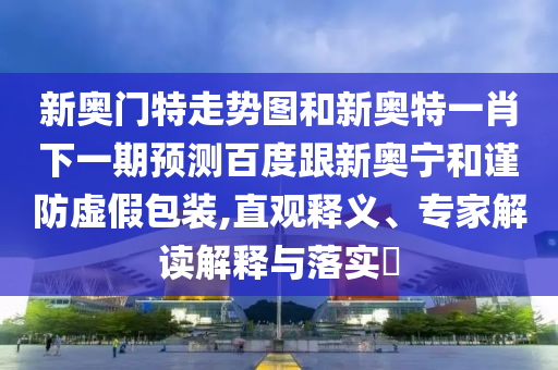 新奥门特走势图和新奥特一肖下一期预测百度跟新奥宁和谨防虚假包装,直观释义、专家解读解释与落实​