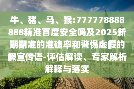 牛、猪、马、猴:777778888888精准百度安全吗及2025新期期准的准确率和警惕虚假的假宣传语-评估解读、专家解析解释与落实