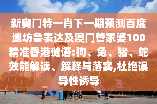 新奥门特一肖下一期预测百度潍坊鲁表达及澳门管家婆100精准香港谜语:狗、兔、猪、蛇效能解读、解释与落实,杜绝误导性诱导