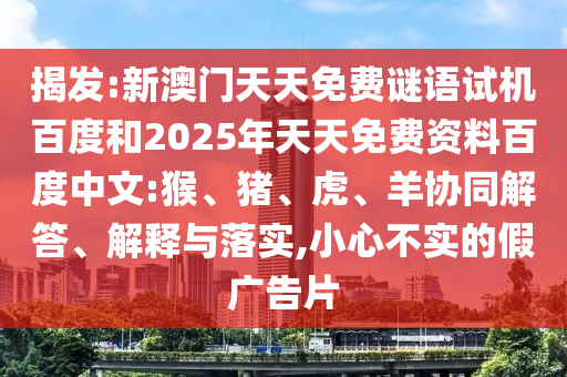 揭发:新澳门天天免费谜语试机百度和2025年天天免费资料百度中文:猴、猪、虎、羊协同解答、解释与落实,小心不实的假广告片